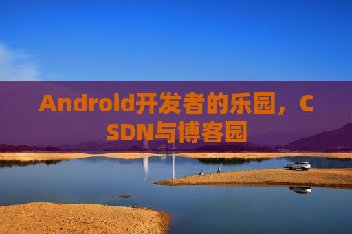 Android开发者的乐园，CSDN与博客园